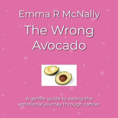 The Wrong Avocado: A gentle guide to easing the emotional journey through cancer - Emma R McNally - cover