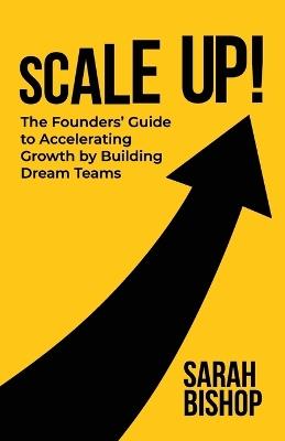 Scale Up!: The Founders' Guide to Accelerating Growth by Building Dream Teams - Sarah Bishop - cover