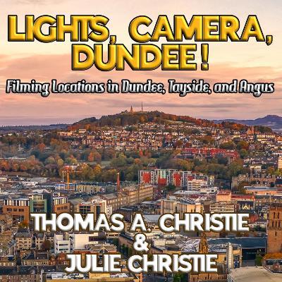 Lights, Camera, Dundee!: Filming Locations in Dundee, Tayside, and Angus - Thomas A. Christie,Julie Christie - cover