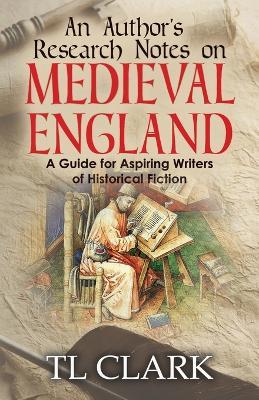 An Author's Research Notes on Medieval England: A Guide for Aspiring Writers of Historical Fiction - Tl Clark - cover
