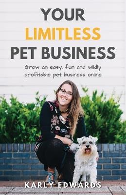 Your Limitless Pet Business: Grow an Easy, Fun, and Wildly Profitable Pet Business Online - Karly Edwards - cover