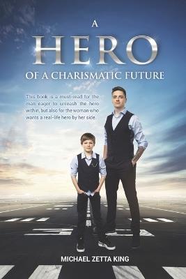 A Hero of a Charismatic Future: This book is a must-read for the man eager to unleash the hero within, but also for the woman who wants a real-life hero by her side - Michael Zetta King - cover