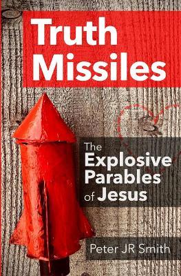 Truth Missiles, The Explosive Parables of Jesus: How Jesus’ Stories Challenge, Confront, and Change Lives - Peter JR Smith - cover