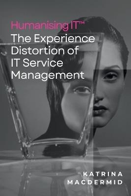 Humanising IT(TM): The Experience Distortion of IT Service Management - Katrina Macdermid - cover