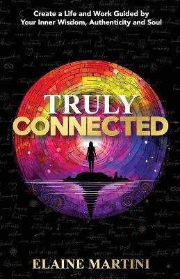 Truly Connected: Create a Life and Work Guided by Your Inner Wisdom, Authenticity and Soul - Elaine Martini - cover