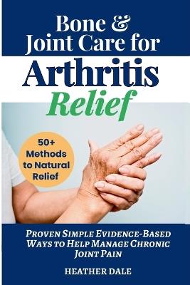 Bone & Joint Care For Arthritis Relief: Proven Simple Evidence-Based Ways to Help Manage Chronic Joint Pain - Heather Dale - cover