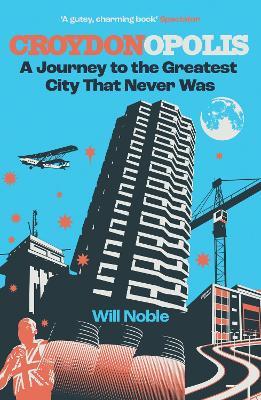 Croydonopolis: A Journey to the Greatest City That Never Was - Will Noble - cover