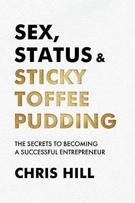 Sex, Status & Sticky Toffee Pudding: The Secrets to Becoming a Successful Entrepreneur - Chris Hill - cover