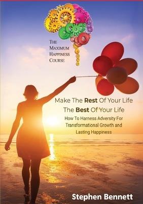 Make The Rest Of Your Life The Best Of Your Life: How To Harness Adversity For Transformational Growth And Lasting happiness - Stephen Bennett - cover