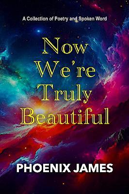 NOW WE'RE TRULY BEAUTIFUL: A Collection of Poetry and Spoken Word - PHOENIX JAMES - cover
