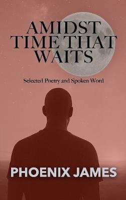 AMIDST TIME THAT WAITS: Selected Poetry and Spoken Word - PHOENIX JAMES - cover