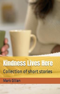 Kindness Lives Here: Collection of Short Stories - Mark Gillan - cover