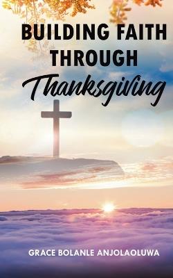 Building Faith Through Thanksgiving - Grace Bolanle Anjolaoluwa - cover