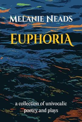 Euphoria: A collection of univocalic poetry and plays - Melanie Neads - cover