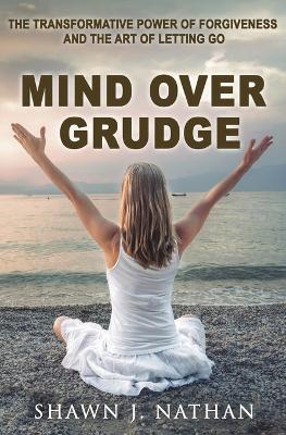 Mind Over Grudge: The Transformative Power Of Forgiveness And The Art Of Letting Go - Shawn J Nathan - cover