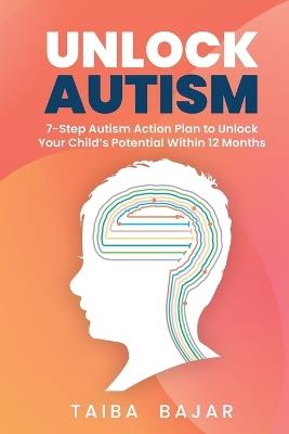 Unlock Autism: 7-Step Autism Action Plan to Unlock Your Child's Potential Within 12 Months - Taiba Bajar - cover