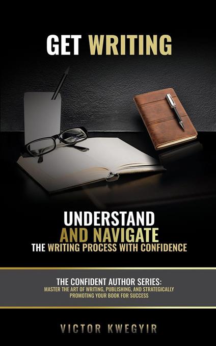 Get Writing: Understand and Navigate the Writing Process with Confidence