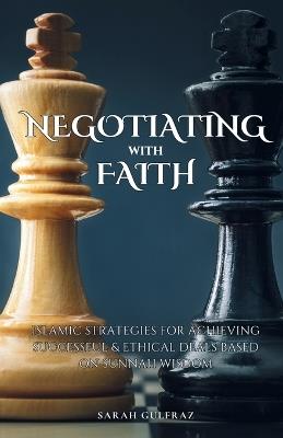 Negotiating with Faith: Islamic Strategies for Achieving Successful & Ethical Deals based on Sunnah Wisdom - Sarah Gulfraz - cover