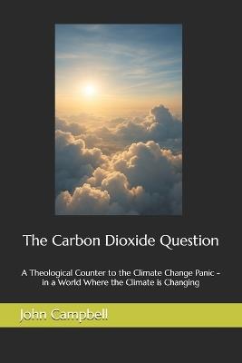 The Carbon Dioxide Question: A Theological Counter to the Climate Change Panic - in a World Where the Climate is Changing - John Campbell - cover