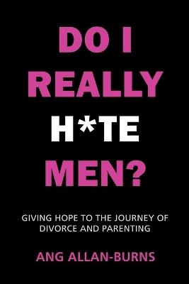 Do I Really H*te Men?: Giving Hope to the Journey of Divorce and Parenting - Ang Allan-Burns - cover
