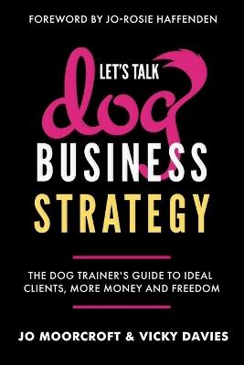 Let's Talk Dog Business Strategy: The Dog Trainer's Guide to Ideal Clients, More Money and Freedom - Jo Moorcroft,Vicky Davies - cover