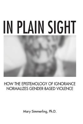 In Plain Sight: How the Epistemology of Ignorance Normalizes Gender-Based Violence - Simmerling - cover