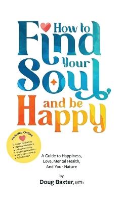 How to Find Your Soul and be Happy: A Guide to Happiness, Love, Mental Health, And Your Nature - Doug Baxter - cover