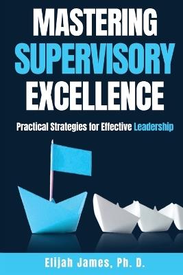 Mastering Supervisory Excellence: Practical Strategies for Effective Leadership - Elijah M James Ph D - cover