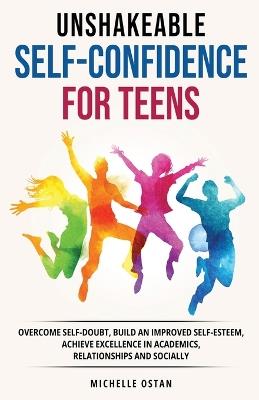 Unshakeable Self-Confidence for Teens: Overcome Self-Doubt, Build an Improved Self esteem, And Achieve Excellence in Academics, Relationships, And Socially - Michelle Ostan - cover