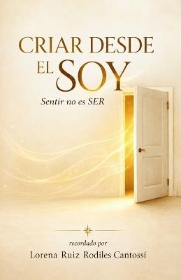 Criar Desde El Soy: Sentir no es SER: - Una Guía de Crianza Consciente para la Regulación Emocional, Sanación del Sistema Nervioso y Criar Niños Resilientes con el Método A.Q.V. Cantossí - Lorena Ruiz Rodiles - cover