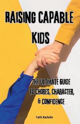 Raising Capable Kids: The Ultimate Guide to Chores, Character, & Confidence - Faith Rachelle - cover
