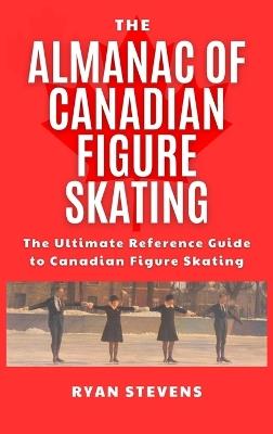 The Almanac of Canadian Figure Skating: The Ultimate Guide to Canadian Figure Skating History - Ryan Stevens - cover