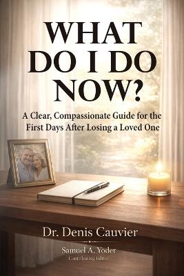 What Do I Do Now?: A Clear, Compassionate Guide for the First Days After Losing a Loved One - Denis Cauvier - cover