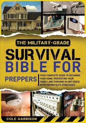The Military-Grade Survival Bible for Preppers: Your Complete Guide to Securing Your Home, Protecting Your Family, and Thriving in Any Crisis with Proven Elite Strategies - Cole Garrison - cover
