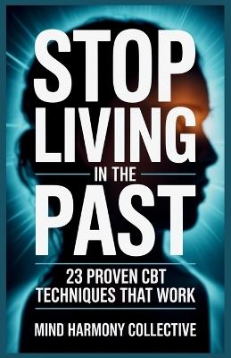Stop Living in the Past: 23 Cognitive Behavior Therapy (CBT) Techniques to Let Go, Heal Emotionally, and Start Living Fully Today - Mind Harmony Collective - cover