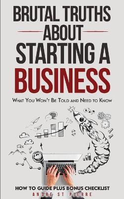 Brutal Truths About Starting a Business: What You Won't Be Told and Need to Know: How to Guide - Starting a Small Business and Avoiding Critical Mistakes. Plus Bonus Checklist! - Andre St Pierre - cover
