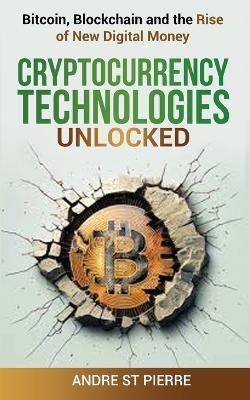 Cryptocurrency Technologies Unlocked: Bitcoin, Blockchain and the Rise of New Digital Money: How do Cryptocurrencies Work? What does the Future Hold for this Disruptive, Game-Changing Technology? - Andre St Pierre - cover