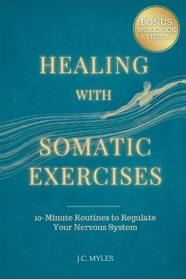 Healing With Somatic Exercises: 10-Minute Routines to Regulate Your Nervous System - Release Trauma, Stress, Anxiety, and Activate Your Vagus Nerve to Balance Your Mind-Body Connection - J C Myles - cover