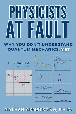 Physicists at Fault: Why you don't understand quantum mechanics, yet - Nathan Armstrong - cover