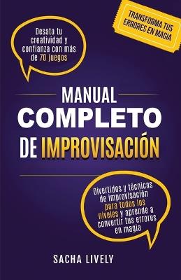 Manual completo de improvisación: Desata tu creatividad y confianza con más de 70 juegos divertidos y técnicas de improvisación para todos los niveles y aprende a convertir tus errores en magia - Sacha Lively - cover