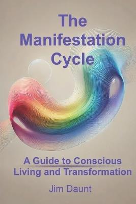 The Manifestation Cycle: A Guide to Conscious Living and Transformation - Jim Daunt - cover