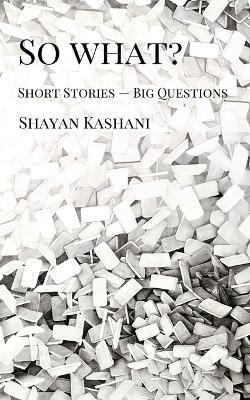 So What? Short Stories - Big Questions - Shayan Kashani - cover