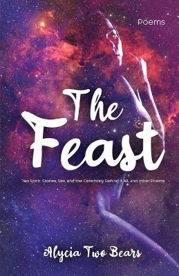 The Feast: Two Spirit: Stories, Sex, and the Ceremony Behind It All, and Other Poems - Alycia Two Bears - cover