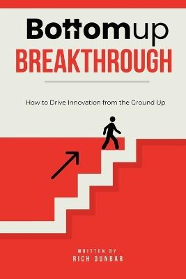 Bottomup Breakthrough: How to Drive Innovation from the Ground Up - Rich Dunbar - cover