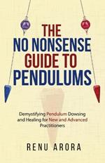 The NO NONSENSE Guide to Pendulums: Demystifying Pendulum Dowsing and Healing for New and Advanced Practitioners