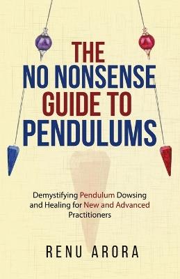 The NO NONSENSE Guide to Pendulums: Demystifying Pendulum Dowsing and Healing for New and Advanced Practitioners - Renu Arora - cover