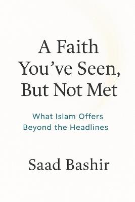 A faith you have seen, but not met: What Islam Actually Offers Beyond the Headlines - Saad Bashir - cover