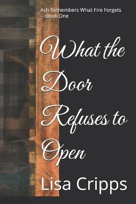 What the Door Refuses to Open: Ash Remembers What Fire Forgets - Book One - Lisa Cripps - cover