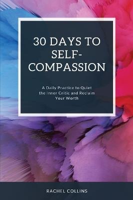 30 Days to Self-Compassion: A Daily Practice to Quiet the Inner Critic and Reclaim Your Worth - Rachel Collins - cover