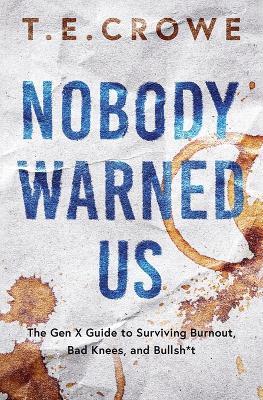 Nobody Warned Us: The Gen X Guide to Surviving Burnout, Bad Knees and Bullsh*t - T E Crowe - cover